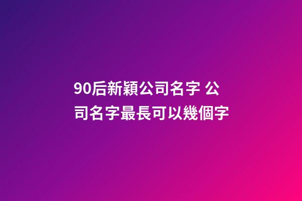 90后新穎公司名字 公司名字最長可以幾個字-第1張-公司起名-玄機派